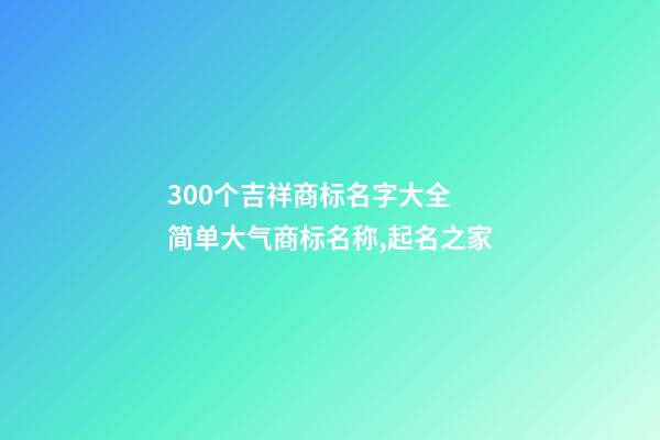 300个吉祥商标名字大全 简单大气商标名称,起名之家-第1张-商标起名-玄机派